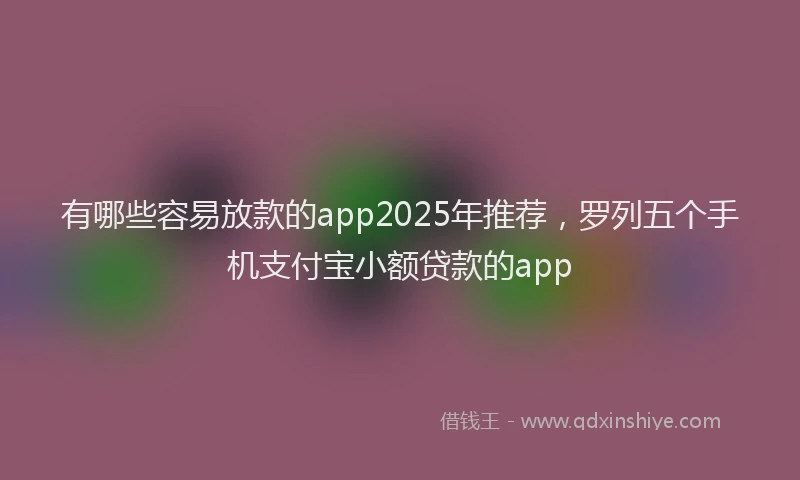 有哪些容易放款的app2025年推荐，罗列五个手机支付宝小额贷款的app