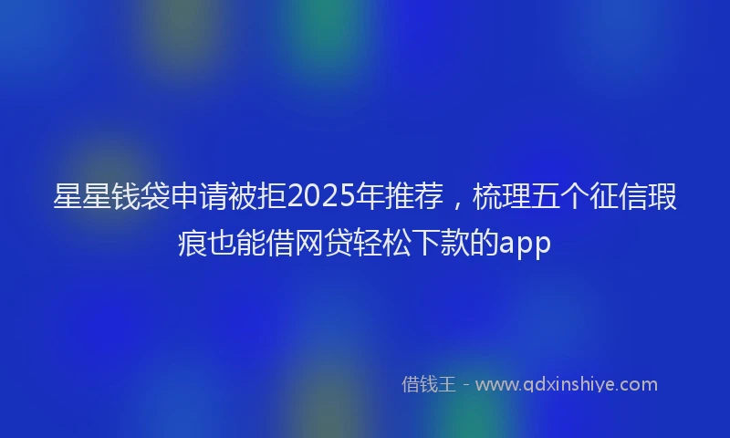 星星钱袋申请被拒2025年推荐，梳理五个征信瑕疵也能借网贷轻松下款的app