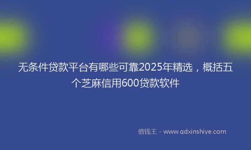 无条件贷款平台有哪些可靠2025年精选，概括五个芝麻信用600贷款软件