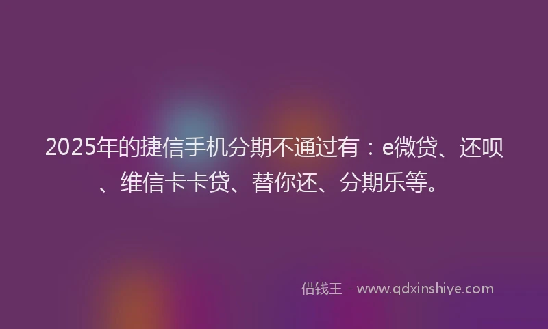 2025年的捷信手机分期不通过有：e微贷、还呗、维信卡卡贷、替你还、分期乐等。