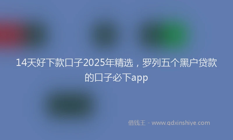 14天好下款口子2025年精选，罗列五个黑户贷款的口子必下app