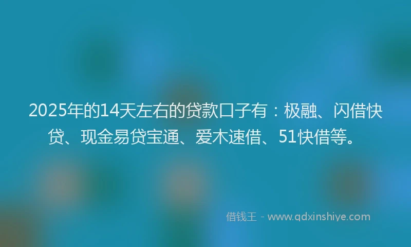 2025年的14天左右的贷款口子有：极融、闪借快贷、现金易贷宝通、爱木速借、51快借等。