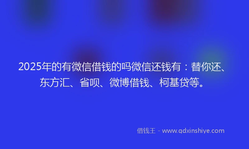 2025年的有微信借钱的吗微信还钱有：替你还、东方汇、省呗、微博借钱、柯基贷等。