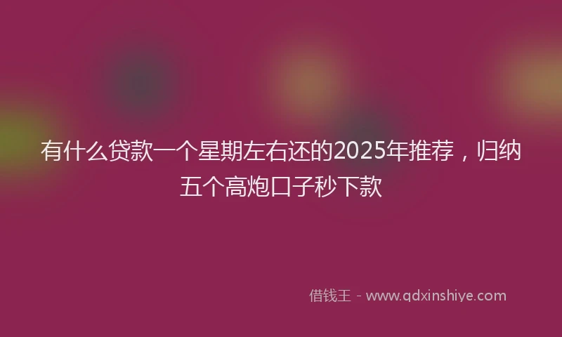 有什么贷款一个星期左右还的2025年推荐，归纳五个高炮口子秒下款