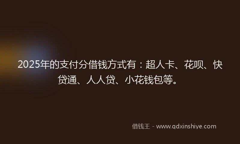 2025年的支付分借钱方式有：超人卡、花呗、快贷通、人人贷、小花钱包等。