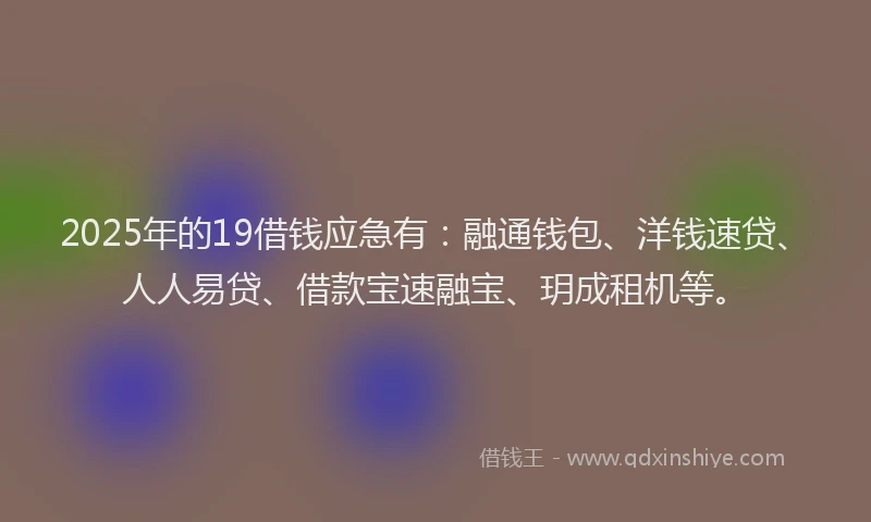 2025年的19借钱应急有：融通钱包、洋钱速贷、人人易贷、借款宝速融宝、玥成租机等。