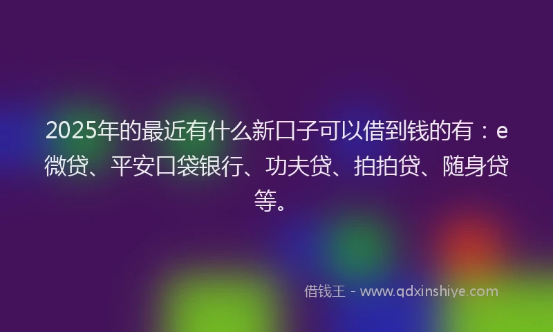 2025年的最近有什么新口子可以借到钱的有：e微贷、平安口袋银行、功夫贷、拍拍贷、随身贷等。