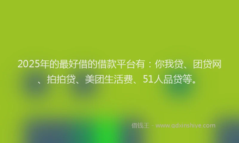 2025年的最好借的借款平台有：你我贷、团贷网、拍拍贷、美团生活费、51人品贷等。