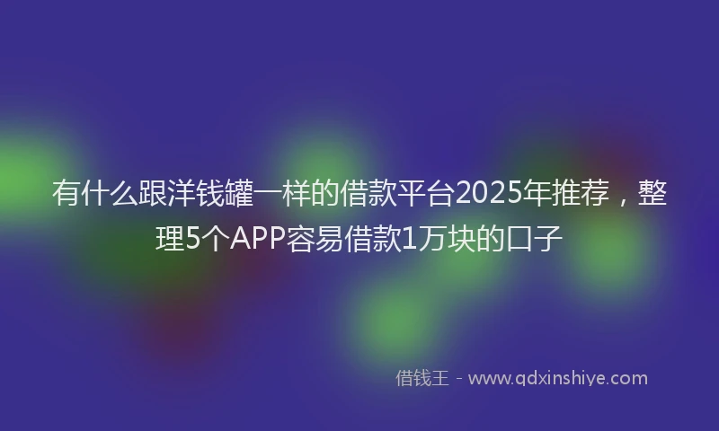 有什么跟洋钱罐一样的借款平台2025年推荐，整理5个APP容易借款1万块的口子