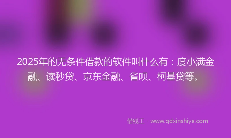 2025年的无条件借款的软件叫什么有：度小满金融、读秒贷、京东金融、省呗、柯基贷等。