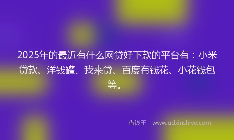 2025年的最近有什么网贷好下款的平台有：小米贷款、洋钱罐、我来贷、百度有钱花、小花钱包等。