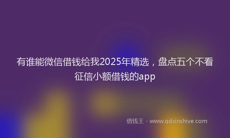 有谁能微信借钱给我2025年精选，盘点五个不看征信小额借钱的app