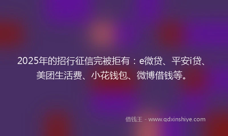 2025年的招行征信完被拒有：e微贷、平安i贷、美团生活费、小花钱包、微博借钱等。