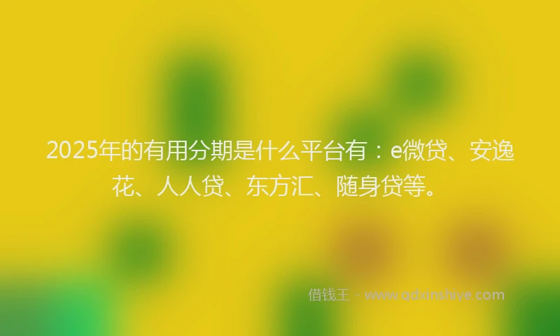 2025年的有用分期是什么平台有：e微贷、安逸花、人人贷、东方汇、随身贷等。