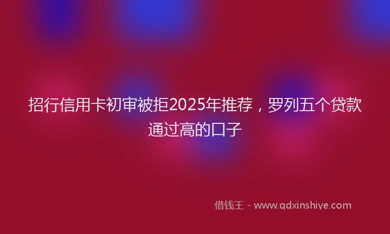 招行信用卡初审被拒2025年推荐，罗列五个贷款通过高的口子