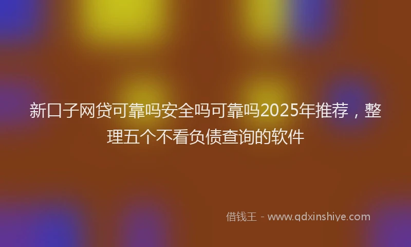 新口子网贷可靠吗安全吗可靠吗2025年推荐，整理五个不看负债查询的软件