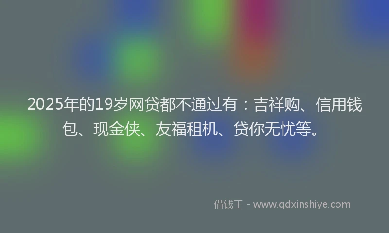 2025年的19岁网贷都不通过有：吉祥购、信用钱包、现金侠、友福租机、贷你无忧等。