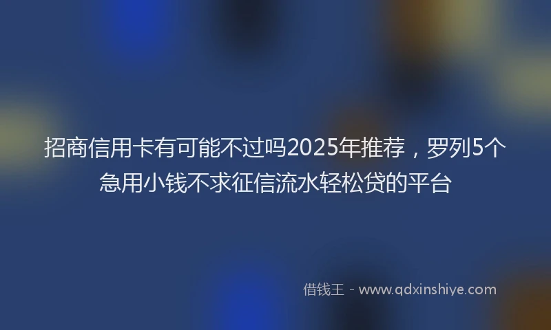招商信用卡有可能不过吗2025年推荐，罗列5个急用小钱不求征信流水轻松贷的平台