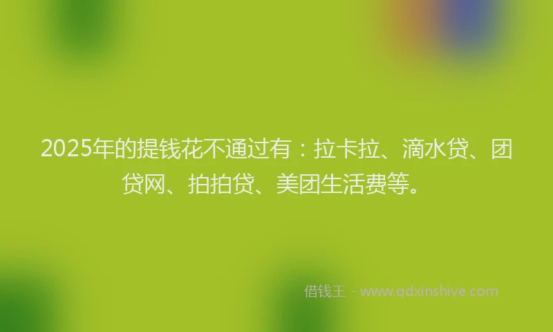 2025年的提钱花不通过有：拉卡拉、滴水贷、团贷网、拍拍贷、美团生活费等。