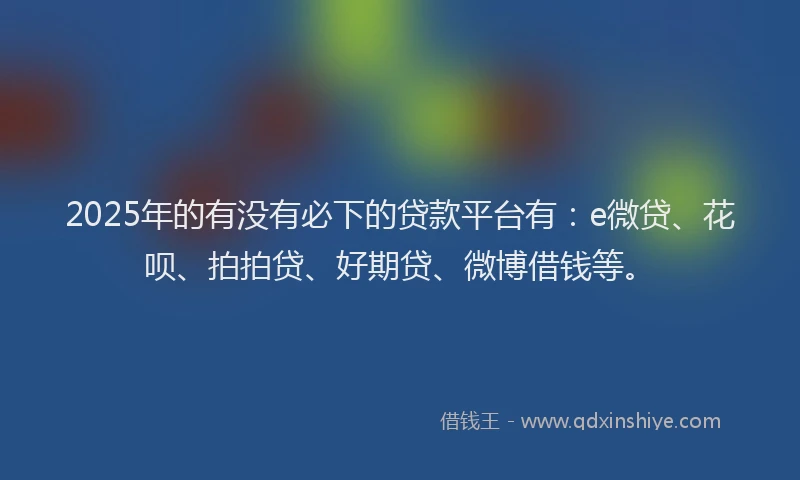 2025年的有没有必下的贷款平台有：e微贷、花呗、拍拍贷、好期贷、微博借钱等。