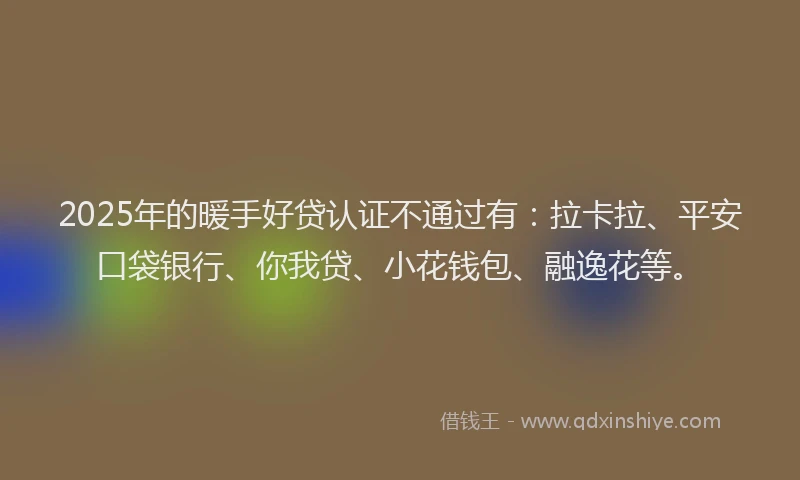 2025年的暖手好贷认证不通过有：拉卡拉、平安口袋银行、你我贷、小花钱包、融逸花等。