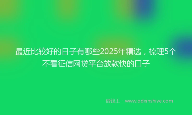 最近比较好的日子有哪些2025年精选，梳理5个不看征信网贷平台放款快的口子