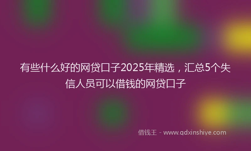 有些什么好的网贷口子2025年精选，汇总5个失信人员可以借钱的网贷口子