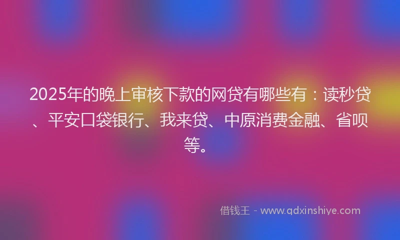 2025年的晚上审核下款的网贷有哪些有：读秒贷、平安口袋银行、我来贷、中原消费金融、省呗等。