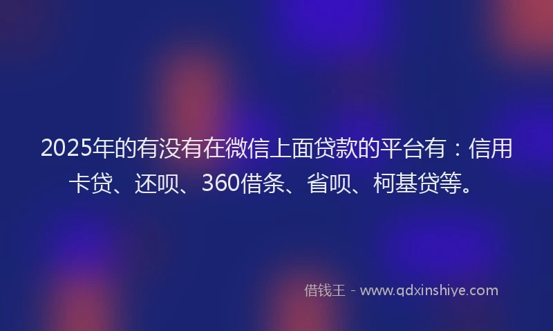 2025年的有没有在微信上面贷款的平台有：信用卡贷、还呗、360借条、省呗、柯基贷等。