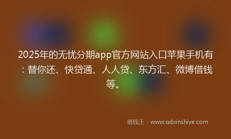 2025年的无忧分期app官方网站入口苹果手机有：替你还、快贷通、人人贷、东方汇、微博借钱等。