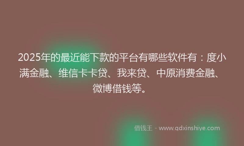 2025年的最近能下款的平台有哪些软件有：度小满金融、维信卡卡贷、我来贷、中原消费金融、微博借钱等。