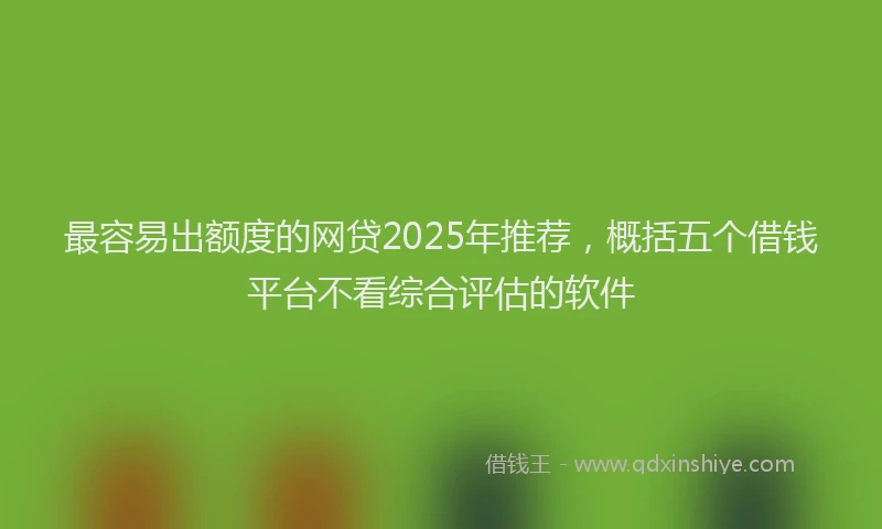 最容易出额度的网贷2025年推荐，概括五个借钱平台不看综合评估的软件