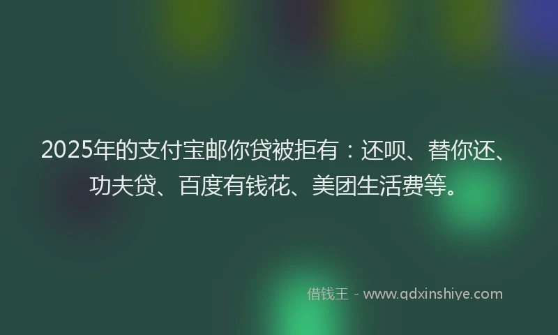 2025年的支付宝邮你贷被拒有：还呗、替你还、功夫贷、百度有钱花、美团生活费等。