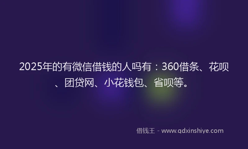 2025年的有微信借钱的人吗有：360借条、花呗、团贷网、小花钱包、省呗等。