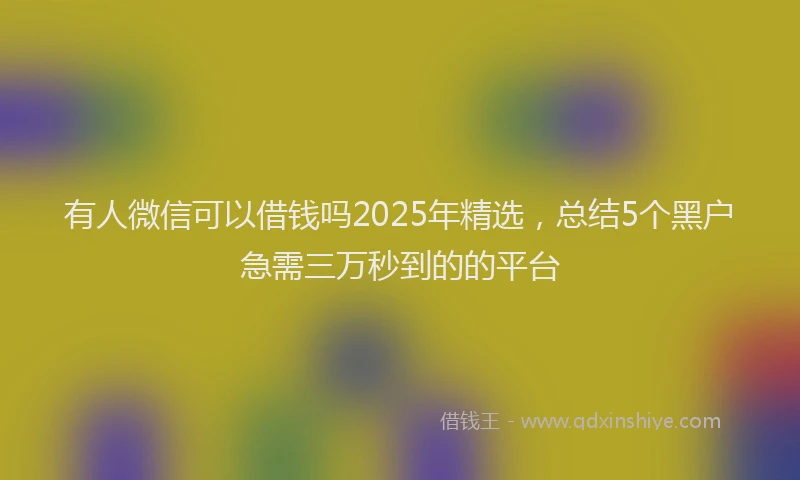 有人微信可以借钱吗2025年精选，总结5个黑户急需三万秒到的的平台