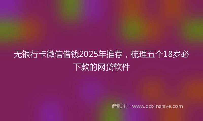 无银行卡微信借钱2025年推荐，梳理五个18岁必下款的网贷软件