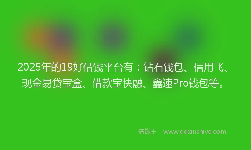 2025年的19好借钱平台有：钻石钱包、信用飞、现金易贷宝盒、借款宝快融、鑫速Pro钱包等。