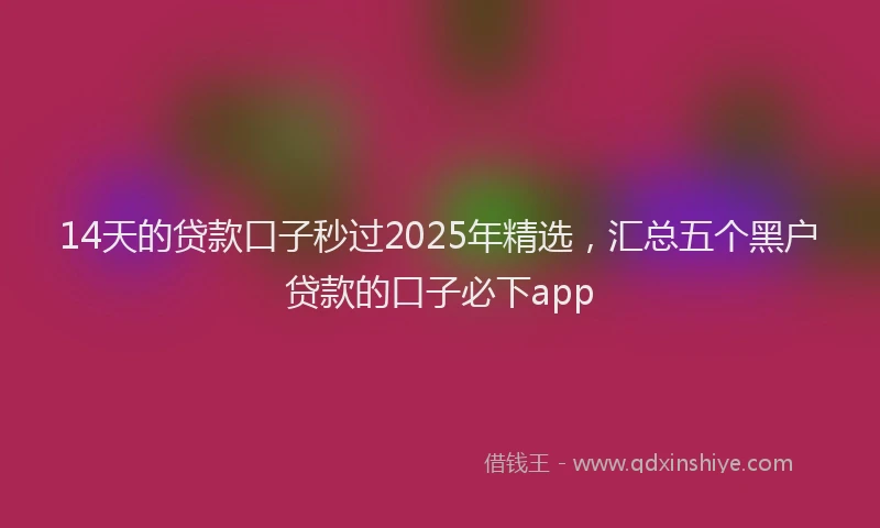 14天的贷款口子秒过2025年精选，汇总五个黑户贷款的口子必下app