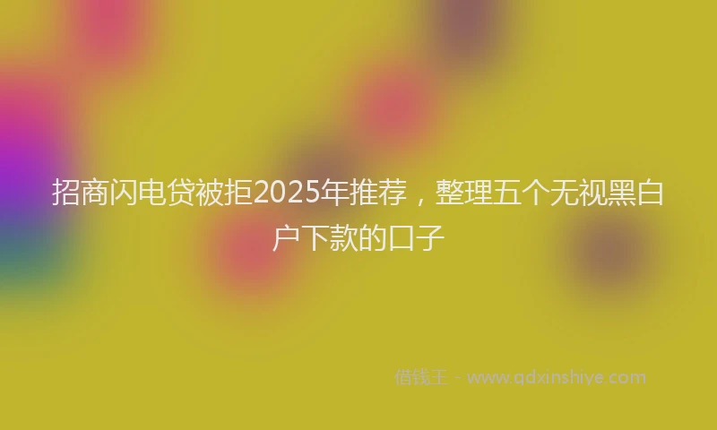 招商闪电贷被拒2025年推荐，整理五个无视黑白户下款的口子