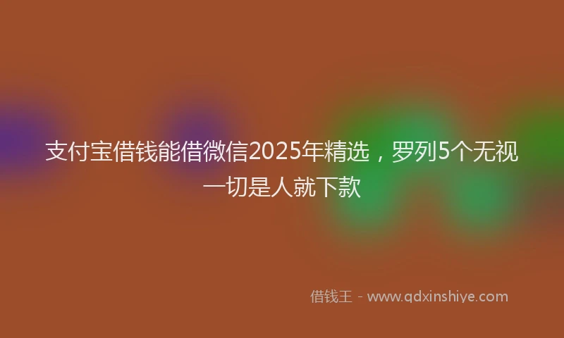 支付宝借钱能借微信2025年精选，罗列5个无视一切是人就下款
