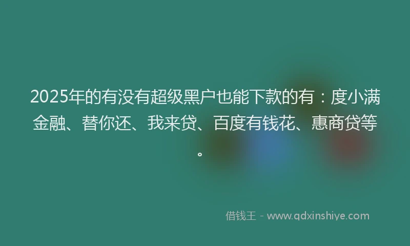 2025年的有没有超级黑户也能下款的有：度小满金融、替你还、我来贷、百度有钱花、惠商贷等。