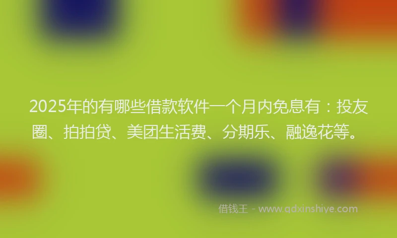 2025年的有哪些借款软件一个月内免息有：投友圈、拍拍贷、美团生活费、分期乐、融逸花等。