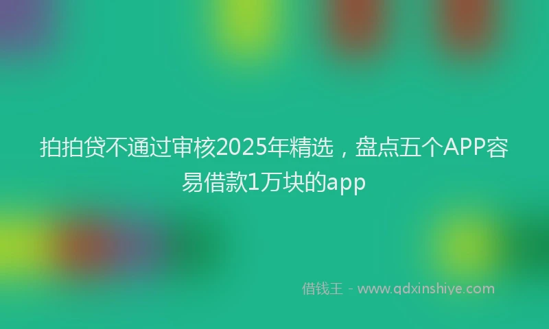 拍拍贷不通过审核2025年精选，盘点五个APP容易借款1万块的app