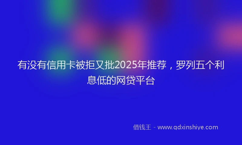 有没有信用卡被拒又批2025年推荐，罗列五个利息低的网贷平台