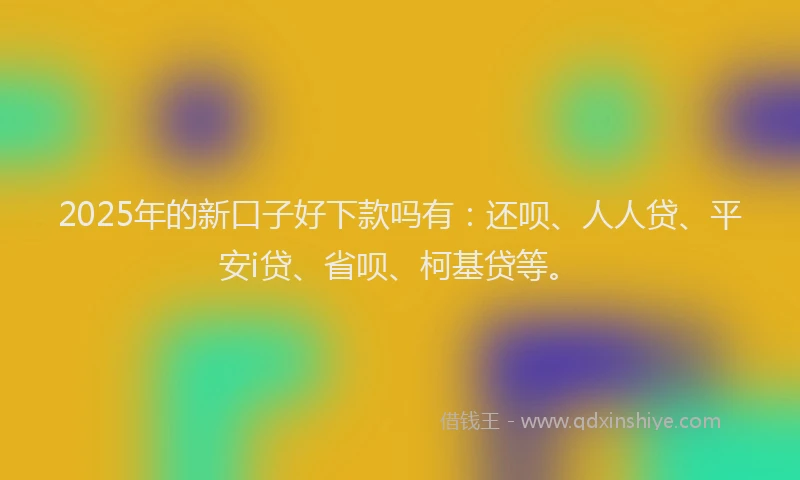 2025年的新口子好下款吗有：还呗、人人贷、平安i贷、省呗、柯基贷等。