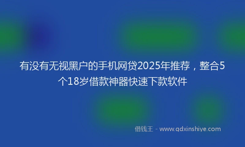 有没有无视黑户的手机网贷2025年推荐，整合5个18岁借款神器快速下款软件