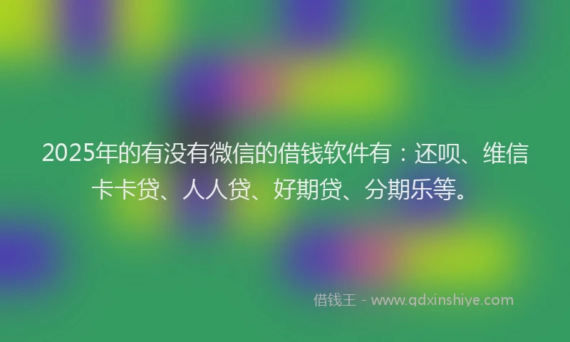 2025年的有没有微信的借钱软件有：还呗、维信卡卡贷、人人贷、好期贷、分期乐等。
