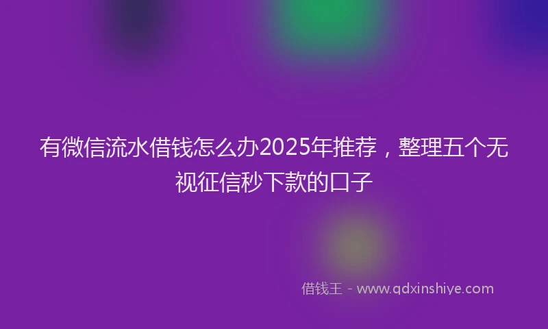 有微信流水借钱怎么办2025年推荐，整理五个无视征信秒下款的口子