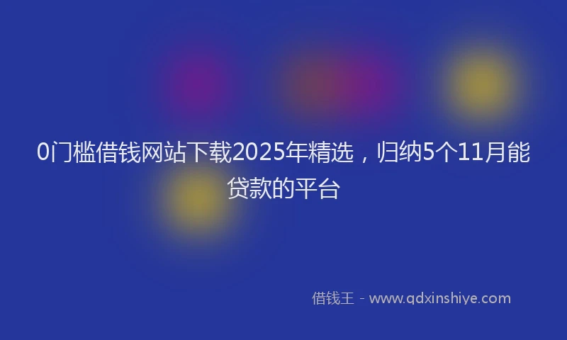 0门槛借钱网站下载2025年精选，归纳5个11月能贷款的平台