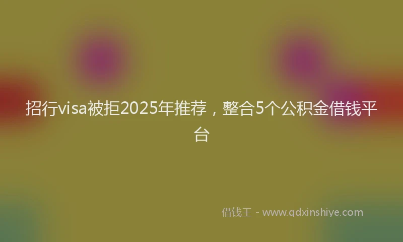 招行visa被拒2025年推荐，整合5个公积金借钱平台